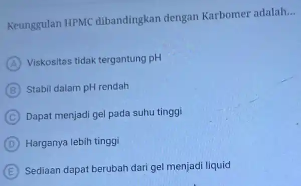 Keunggulan HPMC dibandingkan dengan Karbomer adalah __ A Viskositas tidak tergantung pH B Stabil dalam pH rendah C Dapat menjadi gel pada suhu tinggi