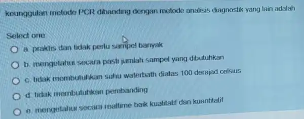 keunggulan metode PCR dibanding dengan metode analisis diagnostik yang lain adalah Select one a. praktis dan tidak perlu sampel banyak b. mengetahu secara pasti