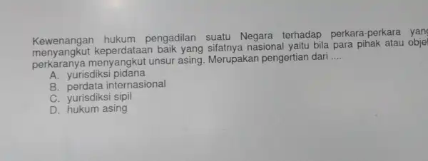 Kewenangan hukum pengadilan suatu Negara terhadap perkara-perkara yan menyangkut keperdataan baik yang sifatnya nasional yaitu bila para pihak atau objel perkaranya menyangkut unsur asing.