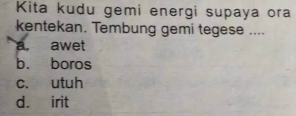 Kita kudu gemi energi supaya ora kentekan . Tembung gemi tegese __ awet b. boros C. - utuh d. irit