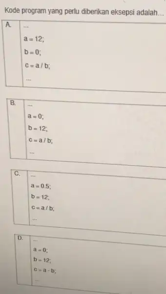 Kode program yang perlu diberikan eksepsi adalah __ A __ c=a/b; B. ... a=0 b=12 c=a/b; C. a=0.5 b=12 c=a/b; __ D. a=0 b=12