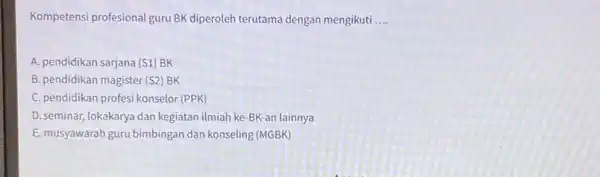 Kompetensi profesional guru BK diperoleh terutama dengan mengikuti __ A. pendidikan sarjana (S1)BK B. pendidikan magister (S2 BK C. pendidikan profesi konselor (PPK) D.