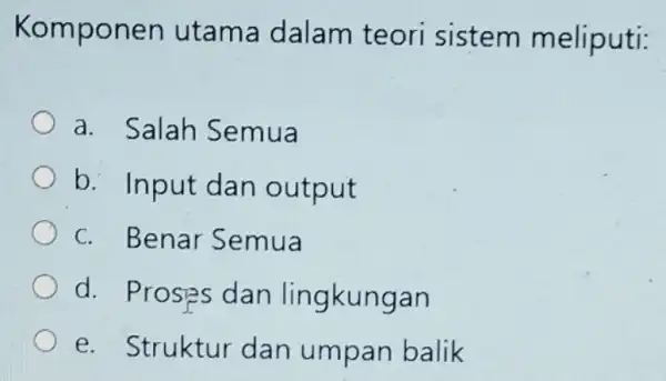 Komponen utama dalam teori sistem meliputi: a. Salah Semua b. Input dan output c. Benar Semua d. Proses dan lingkungan e. Struktur dan umpan