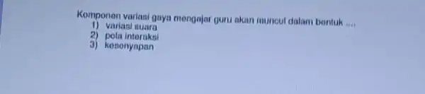 Komponon variasi guya mengajar guru akan muncul dalam bentuk __ 1) variasi nuara 2) pola intoraksi 3) kesenyapan