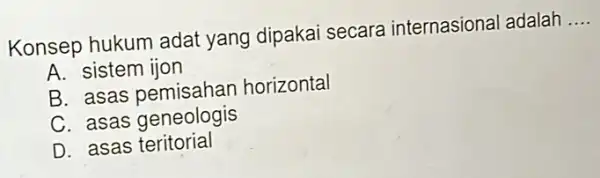 Konsep hukum adat yang dipaka secara internasiona adalah __ A. sistem ijon B. asas pemisahan horizontal C. asas geneologis D. asas teritorial