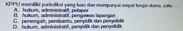 KPPU memiliki yurisdiksi yang luas dan mempunyai empat fungsi utama yaitu __ A. hukum,administratif.pelapor B. hukum,administratif,pengawas lapangan C. penengah , pembantu, penyidik dan penyelidik