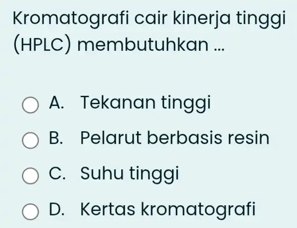 Kromatografi cair kinerja tinggi (HPLC) membutuhkan __ ) A.Tekanan tinggi B. Pelarut berbasis resin C. Suhu tinggi D. Kertas kromatografi