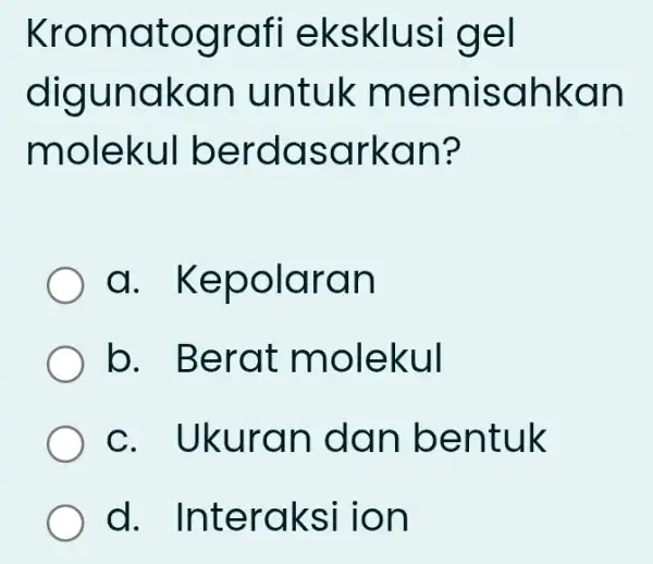 Kromatografi eksklusi gel digunakan untuk memisahkan molekul berdasarkan? a . Kepolaran b. Berat molekul c. Ukuran dan bentuk d.Interaksi ion