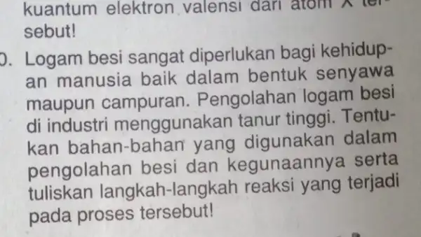 kuantum elektron valensi dari atom X ter- sebut! J. Logam besi sangat diperlukan bagi kehidup- an manusia baik dalam bentuk senyawa maupun campuran.Pengolahan logam