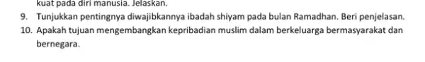 kuat pada diri manusia Jelaskan. 9. Tunjukkan pentingnya diwajibkannya ibadah shiyam pada bulan Ramadhan. Beri penjelasan 10. Apakah tujuan mengembangkan kepribadian muslim dalam berkeluarga