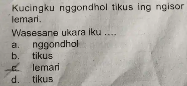 Kucingku nggondhol tikus ing ngisor lemari. Wasesane ukara iku __ a. nggondhol b. tikus 6. lemari d. tikus