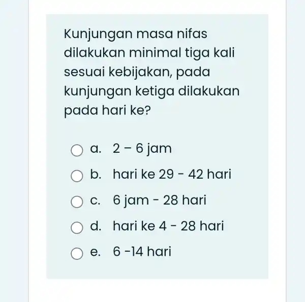 Kunjungan masa nifas dilakukan minimal tiga kali sesual kebijakan pada kunjungar ketiga dilakukan pada hari ke? a. 2-6 jam b. hari ke 29-42hari c.