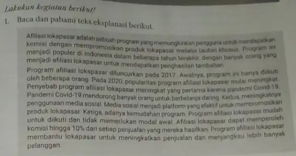 Lakukan kegiatan berikut! 1. Baca dan pahami teks eksplanasi berikut. Afiliasilokapasar adalah sebuah program yang memangkibkan pengguna untuk mendapatkan menjadi Jengan mempromosikan gramyang memungkinkan