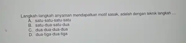 Langkah Hangkah anyaman mendapatka n motif sasak adalah dengan teknik langkah __ A. satu -satu-satu-satu B. satu-dua -satu-dua C. dua-dua -dua-dua D. dua-tiga -dua-tiga