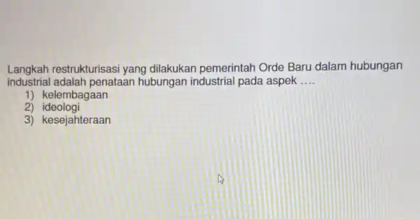 Langkah restrukturisasi yang dilakukan pemerintah Orde Baru dalam hubungan industrial adalah penataar hubungan industria I pada aspek __ 1) kelembagaan 2)ideologi 3) kesejahteraan