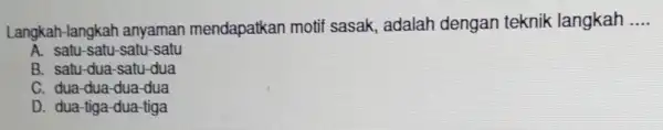 Langkah-langkah anyaman mendapatkan motif sasak, adalah dengan teknik langkah __ A. satu-satu -satu-satu B. satu-dua-satu -dua C. dua-dua-dua-dua D. dua-tiga-dua -tiga