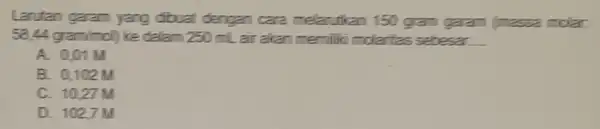 Larutan garam yang dibuat dengan cara melarutkan 150 gram garam (massa molar. 58,44gram/-al) ke dalam 250 mL air akan memilik molaritas sebesar. __ A.