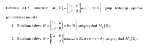 Latihan 2.1.3. Diberikan M, (IR) = a.b.c.de grup terhadap operasi M_(2)(R)= () a&b c&d penjumlahan matriks. 1. Buktikan bahwa H = H= () a&b