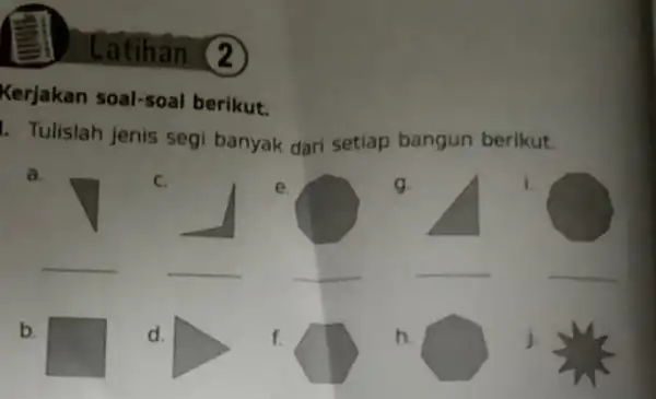 Latihan (2) Kerjakan soal-soal berikut. 1. Tulislah jenis segi banyak dari setiap bangun berikut. __ j. a. c. e. __ f. g. i. __