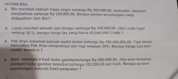 LATIHAN SOAL 1. Bio membeli sebuah kipas angin seharga Rp200.000,00 kemudian berhasil menjualnya seharga Rp225.000,00 Berapa persen keuntungan yang didapatkan oleh Bio? 2. Linda