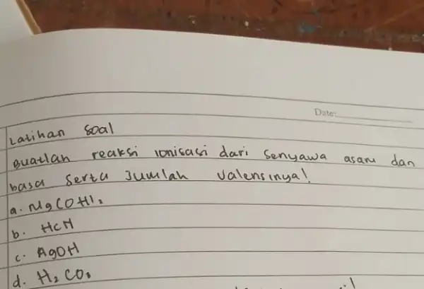 Latihan soal buatlah reaksi ionisasi dari senyawa asam dan basa serta jumlah valensinyal a. mathrm(MgCOH) b. mathrm(HCN) c. mathrm(AgOH) d. mathrm(H)_(2) mathrm(CO) .