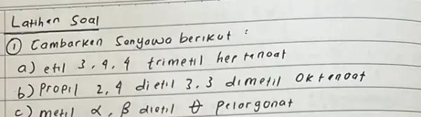 Latihen Soal (1) Cambarken Senyawa berikut: a) etil 3,4,4 trimetil her tanoat b) Propil 2,4 dietil 3,3 dimetil oktenoat c) metil alpha, beta dietil