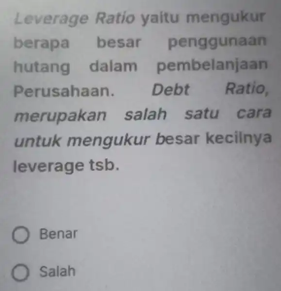 Leverage Ratio yaitu mengukur berapa besar penggunaan hutang dalam pembelanjaan Perusahaan. Debt Ratio, merupakan salah satu cara untuk mengukur besar kecilnya leverage tsb. Benar