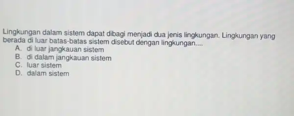 Lingkungan dalam sistem dapat dibagi menjadi dua jenis lingkungan. Lingkungan yang berada di luar batas-batas sistem disebut dengan lingkungan __ A. di luar jangkauan