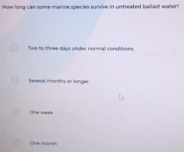 How long can some marine species survive in untreated ballast water? Two to three days under normal conditions Several months or longer One week