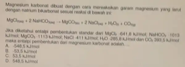 Magnesium karbonal dibuat dengan cara mereaksikan garam magnesium yang larut dengan natrium bikarbonal sesual reaksi di bawah ini: MgCl_(3(g))+2NaHCO_(3(s)+m)+MgCO_(2(g))+2NaCl_(2(s))+H_(2)O_(2(g))+CO_(2(g)) Jika diketahui entalpi pembentukan standar