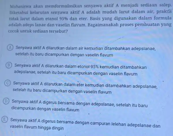 Mahasiswa akan memformulasikan senyawa aktif A menjadi sediaan salep. Diketahui kelarutan senyawa aktif A adalah mudah larut dalam air, praktis tidak larut dalam etanol