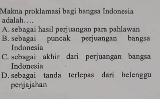 Makna proklamasi bagi bangsa Indonesia adalah. __ A. sebagai hasil perjuangan para pahlawan B. sebagai puncak perjuangan bangsa Indonesia C. sebagai akhir dari perjuangan