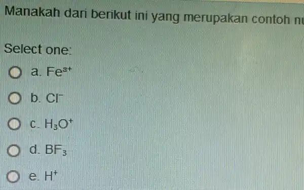 Manakah dari berikut ini yang merupakan contoh n Select one: a Fe^3+ Cl^- H_(3)O^+ BF_(3) H^+