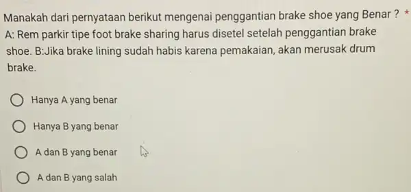 Manakah dari pernyataan berikut mengenai penggantian brake shoe yang Benar? A: Rem parkir tipe foot brake sharing harus disetel setelah penggantian brake shoe. B:Jika