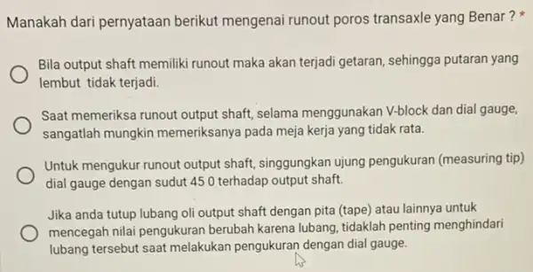 Manakah dari pernyataan berikut mengenai runout poros transaxle yang Benar? Bila output shaft memiliki runout maka akan terjadi getaran, sehingga putaran yang lembut tidak