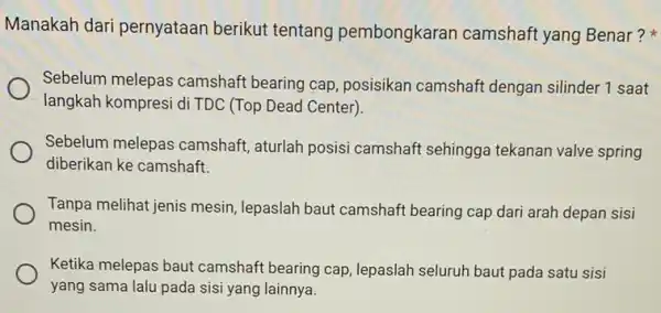 Manakah dari pernyataan berikut tentang pembongkaran camshaft yang Benar? Sebelum melepas camshaft bearing cap , posisikan camshaft dengan silinder 1 saat langkah kompresi di