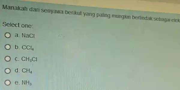 Manakah dari senyawa berikut yang paling mungkin berfindak sebagai elek Select one: a. NaCl b. CCl_(4) c CH_(3)Cl d. CH_(4) e NH_(3)