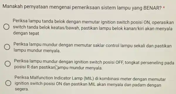 Manakah pernyataan mengenai pemeriksaan sistem lampu yang BENAR? Periksa lampu tanda belok dengan memutar ignition switch posisi ON, operasikan switch tanda belok keatas/bawah, pastikan