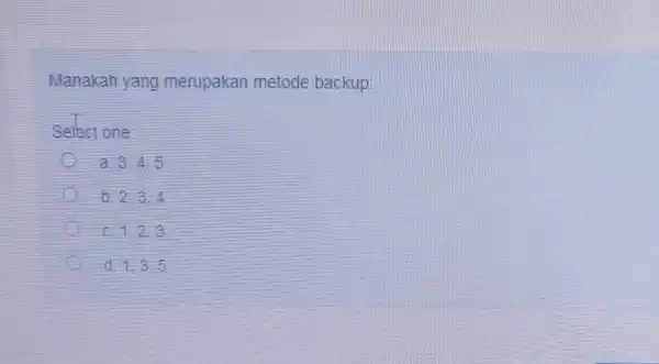 Manakah yang merupakan metode backup: Select one: a. 3.4.5 b. 2.3.4 c 123 d. 1.3.5