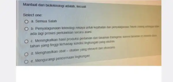 Manfaat dari bioteknologi adalah kecuali Select one: a. Semua Salah b. Penyalagunaan teknologi rekaya untuk kejahatan dan penyalagunaan Teknik cloning sehnoga tidak ada lagi