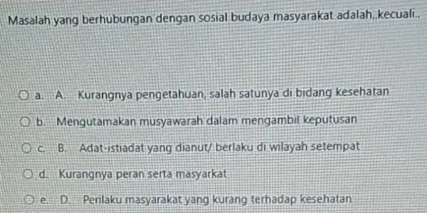 Masalah yang berhubungan dengan sosial budaya masyarakat adalah.kecuali. a. A. Kurangnya pengetahuan; salah satunya di bidang kesehatan b. Mengutamakan musyawarah dalam mengambil keputusan C.