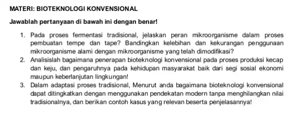 MATERI: BIOTEKNOLOGI KONVENSIONAL Jawablah pertanyaan di bawah ini dengan benar! 1. Pada proses femnentasi tradisional , jelaskan peran mikroorganisme dalam proses pembuatan tempe dan