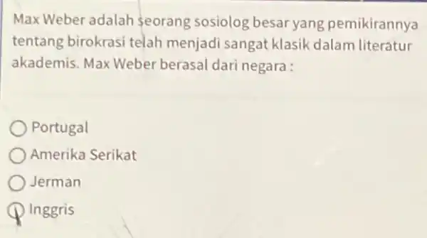 Max Weber adalah seorang sosiolog besar yang pemikirannya tentang birokrasi telah menjadi sangat klasik dalam literatur akademis. Max Weber berasal dari negara : Portugal