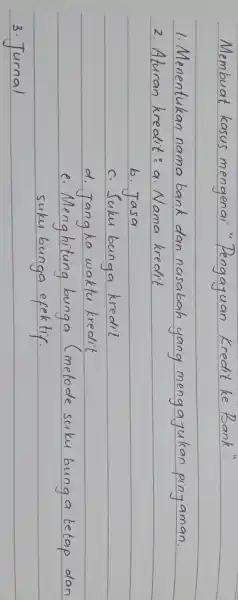 Membuat kasus mengenai "Pengayuan Kredit ke Bank" 1. Menentukan nama bank dan nasabah yang mengajukan pinjaman. 2. Aturan kredit: a. Nama kredit b. Jasa