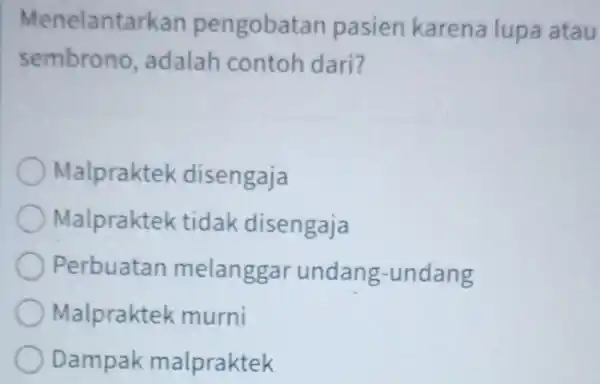 Menelantarkan pengobatan pasien karena lupa atau sembrono ,adalah contoh dari? Malpraktek disengaja Malpraktek tidak disengaja Perbuatan melanggar undang -undang Malpraktek murni Dampak malpraktek