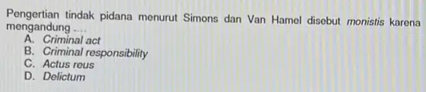 mengandung __ mengandungindak pidana menurut Simons dan Van Hamel disebut monistis karena A. Criminal act B. Criminal responsibility C. Actus reus D. Delictum