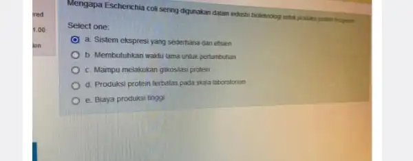 Mengapa Escherichia coli sering digunakan dalam industri bioteknolog untuk produksi protein terapesiti Select one: a. Sistem ekspresi yang sederhana dan efisien b. Membutuhkan waktu