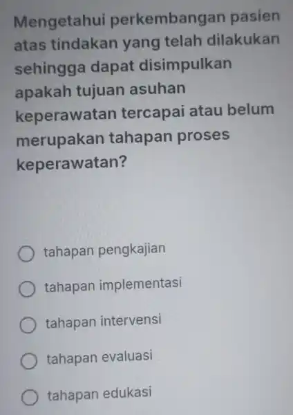 Mengetahui perkembangan pasien atas tindakan yang telah dilakukan sehingga dapat disimpulkan apakah tujuan asuhan keperawatan tercapai atau belum merupakan tahapan proses keperawatan? tahapan pengkajian