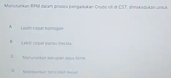 Menurunkan RPM dalam proses pengadukan Crude oil di CST, dimaksdukan untuk A Lebih cepat homogen B Lebih cepat panas merata E C Menurunkan kerugian