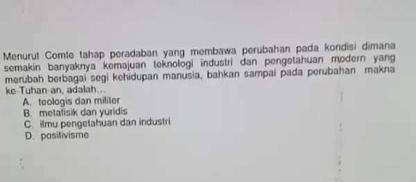 Menurut Comte tahap peradaban yang membawa porubahan pada kondisi dimana semakin banyaknya kemajuan teknologi industri dan pengetahuan modern yang merubah berbagai segi kehidupan manusia,